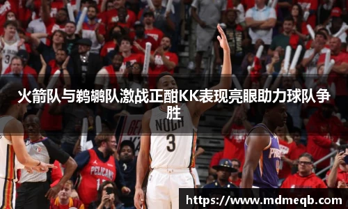 火箭队与鹈鹕队激战正酣KK表现亮眼助力球队争胜