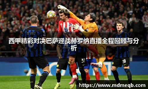 西甲精彩对决巴萨迎战赫罗纳直播全程回顾与分析